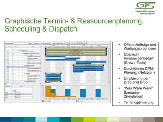 Graphische Termin- & Ressourcenplanung,
Scheduling & Dispatch
 Offene Aufträge und
Wartungsprognosen
 Übersicht
Ressourcenbedarf
(Crew / Tools)
 Durchführen CPM-
Planung (Netzplan)
 Umplanung per
Drag and Drop
 “Was Wäre Wenn”
Szenarien
(Simulation)
 Terminoptimierung
Maximo Scheduler
 
