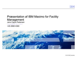 Præsentation af IBM Maximo for Facility
Management
Jens Cajus Pedersen
cajus@dk.ibm.com
+45 2880 4360




                                          © 2012 IBM Corporation
 