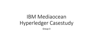 IBM Mediaocean
Hyperledger Casestudy
Group 3
 