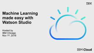 Machine Learning
made easy with
Watson Studio
Hosted by
IBM Chicago
Nov 1st, 2018
 