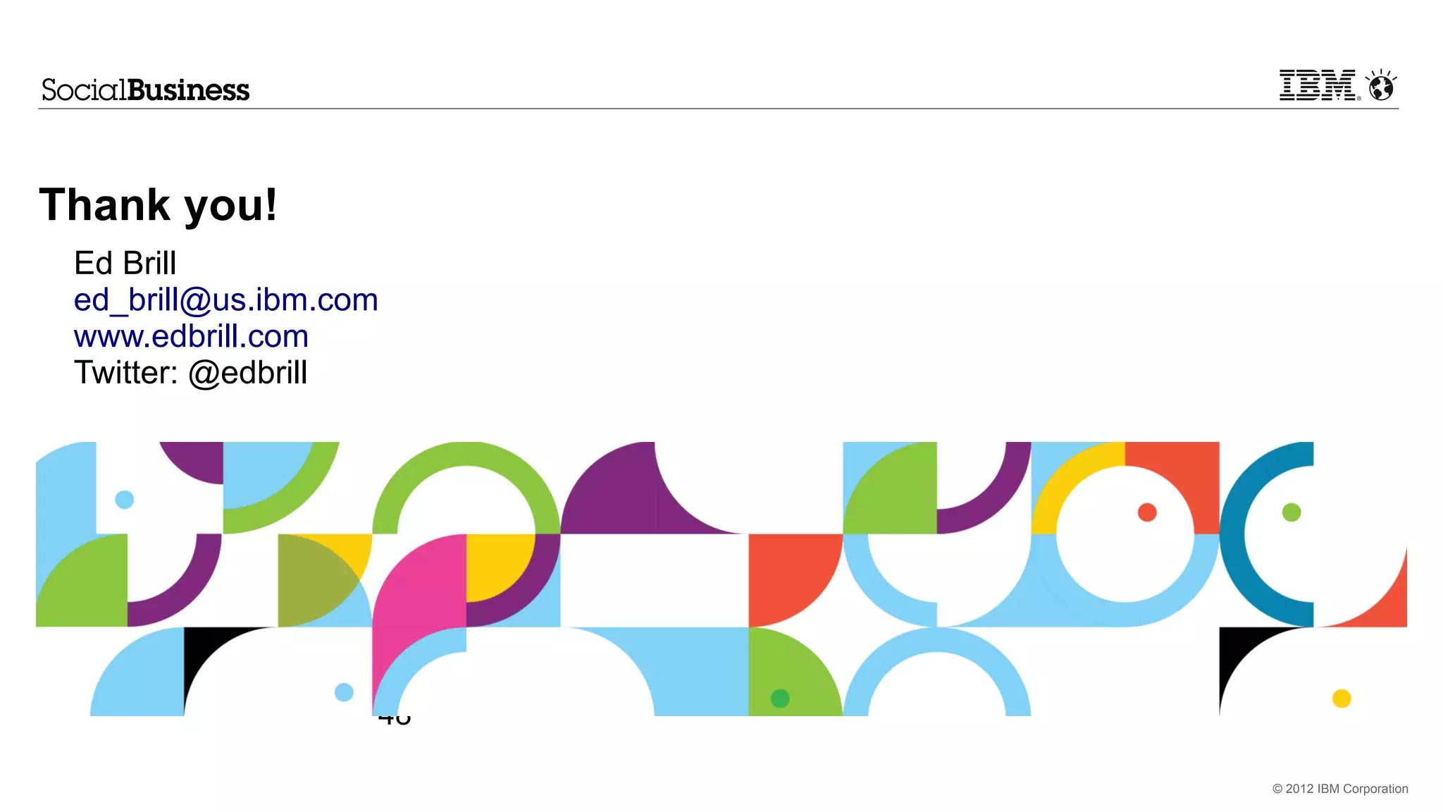 Thank you!
 Ed Brill
 ed_brill@us.ibm.com
 www.edbrill.com
 Twitter: @edbrill




                   48

                        © 2012 IBM Corporation
 