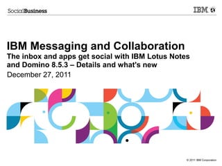 IBM Messaging and Collaboration
The inbox and apps get social with IBM Lotus Notes
and Domino 8.5.3 – Details and what's new
December 27, 2011




                                                 © 2011 IBM Corporation
 