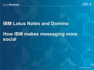IBM Lotus Notes and Domino

How IBM makes messaging more
social




                               © 2011 IBM Corporation
 