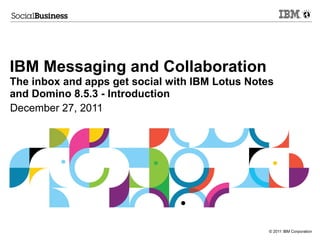 IBM Messaging and Collaboration
The inbox and apps get social with IBM Lotus Notes
and Domino 8.5.3 - Introduction
December 27, 2011




                                                 © 2011 IBM Corporation
 