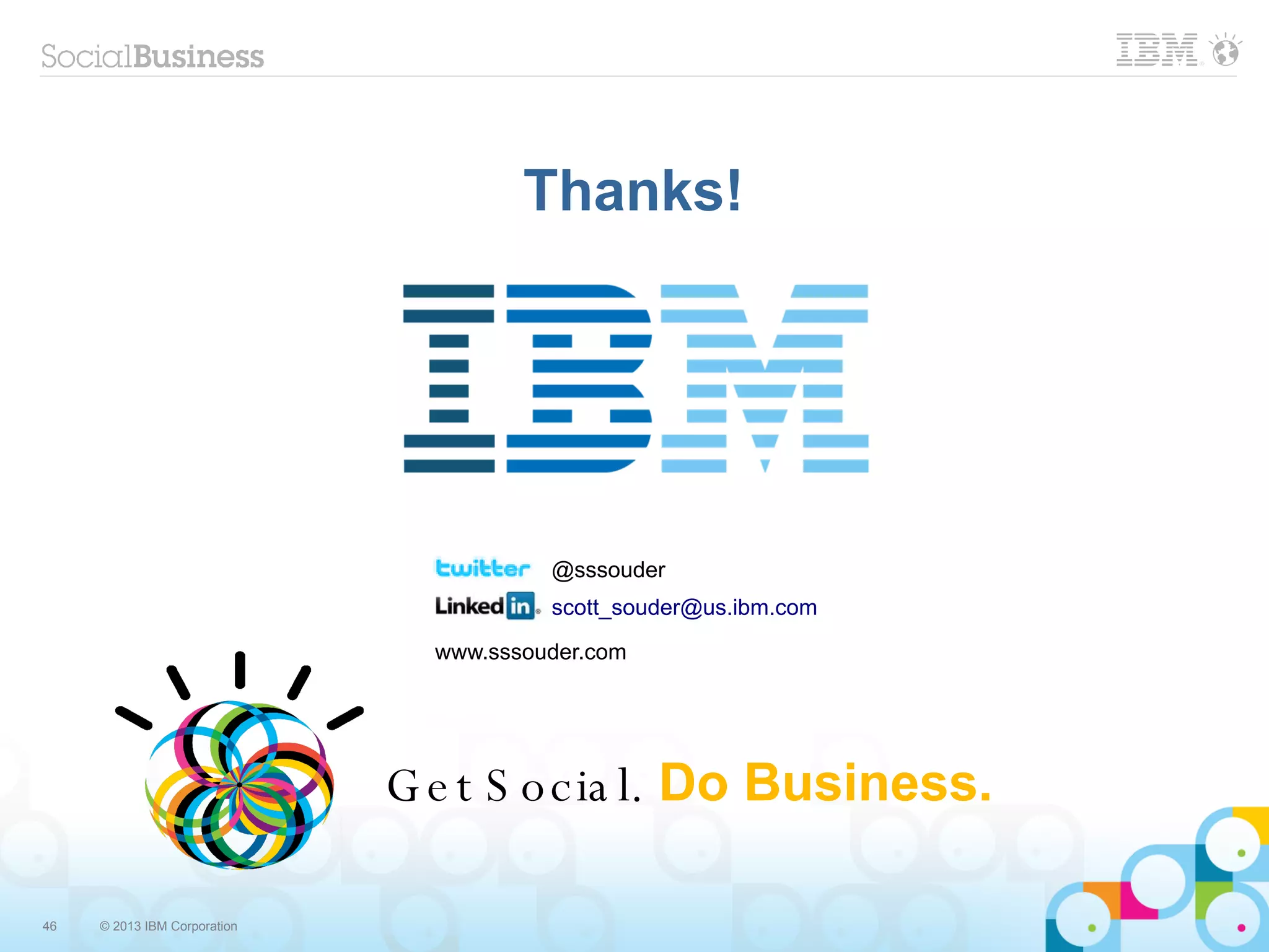 Thanks!




                                         @sssouder
                                         scott_souder@us.ibm.com
                                www.sssouder.com




                              G e t S o c ia l. Do Business.

46   © 2013 IBM Corporation
 