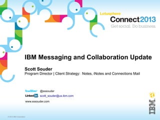 IBM Messaging and Collaboration Update
                     Scott Souder
                     Program Director | Client Strategy: Notes, iNotes and Connections Mail



                                  @sssouder
                                  scott_souder@us.ibm.com
                         www.sssouder.com




© 2013 IBM Corporation
 