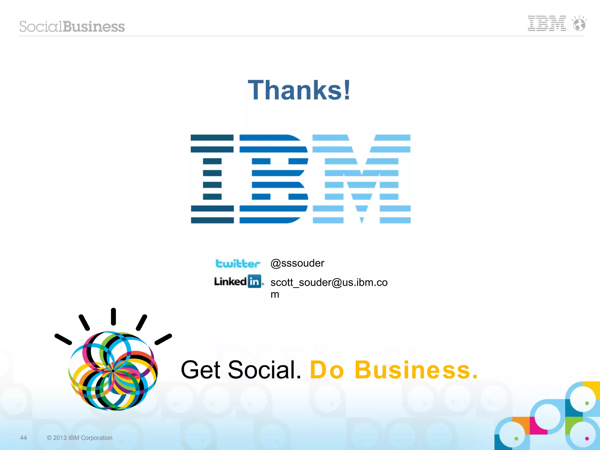Thanks!




                                     @sssouder
                                     scott_souder@us.ibm.co
                                     m




                              Get Social. Do Business.

44   © 2013 IBM Corporation
 