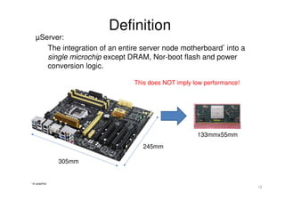 Definition 
μServer: 
The integration of an entire server node motherboard* into a 
single microchip except DRAM, Nor-boot...