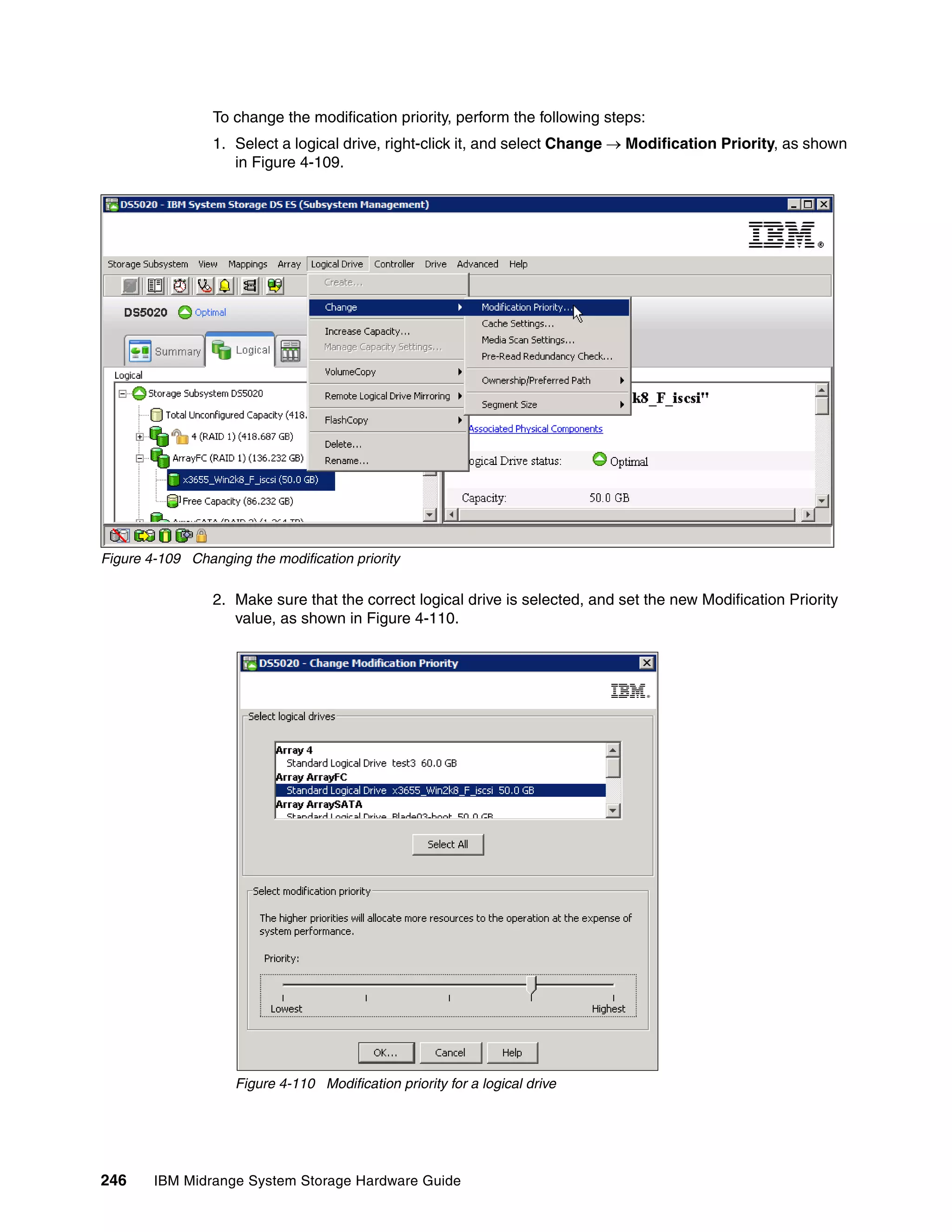 To change the modification priority, perform the following steps:
                 1. Select a logical drive, right-click it, and select Change  Modification Priority, as shown
                    in Figure 4-109.




Figure 4-109 Changing the modification priority

                 2. Make sure that the correct logical drive is selected, and set the new Modification Priority
                    value, as shown in Figure 4-110.




                     Figure 4-110 Modification priority for a logical drive




246     IBM Midrange System Storage Hardware Guide
 