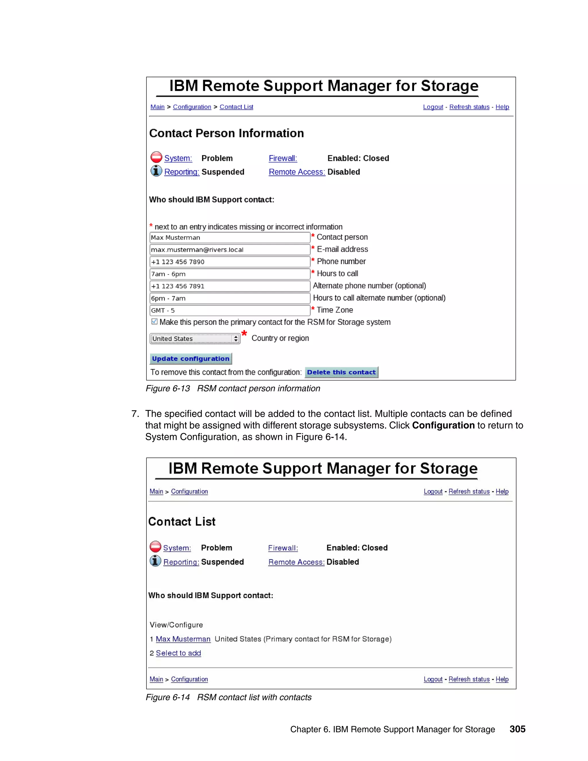 Figure 6-13 RSM contact person information

7. The specified contact will be added to the contact list. Multiple contacts can be defined
   that might be assigned with different storage subsystems. Click Configuration to return to
   System Configuration, as shown in Figure 6-14.




   Figure 6-14 RSM contact list with contacts


                                       Chapter 6. IBM Remote Support Manager for Storage   305
 