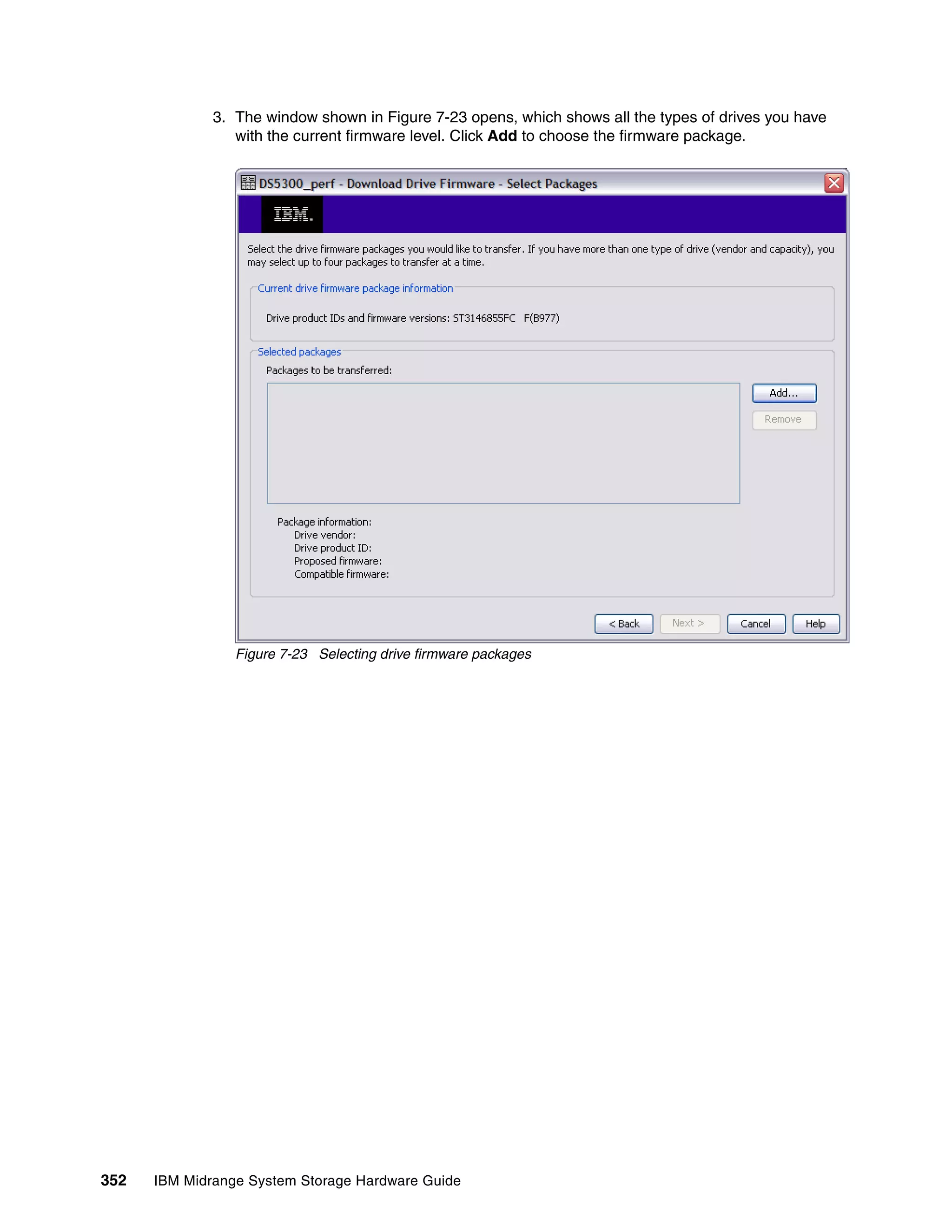 3. The window shown in Figure 7-23 opens, which shows all the types of drives you have
                 with the current firmware level. Click Add to choose the firmware package.




                 Figure 7-23 Selecting drive firmware packages




352   IBM Midrange System Storage Hardware Guide
 