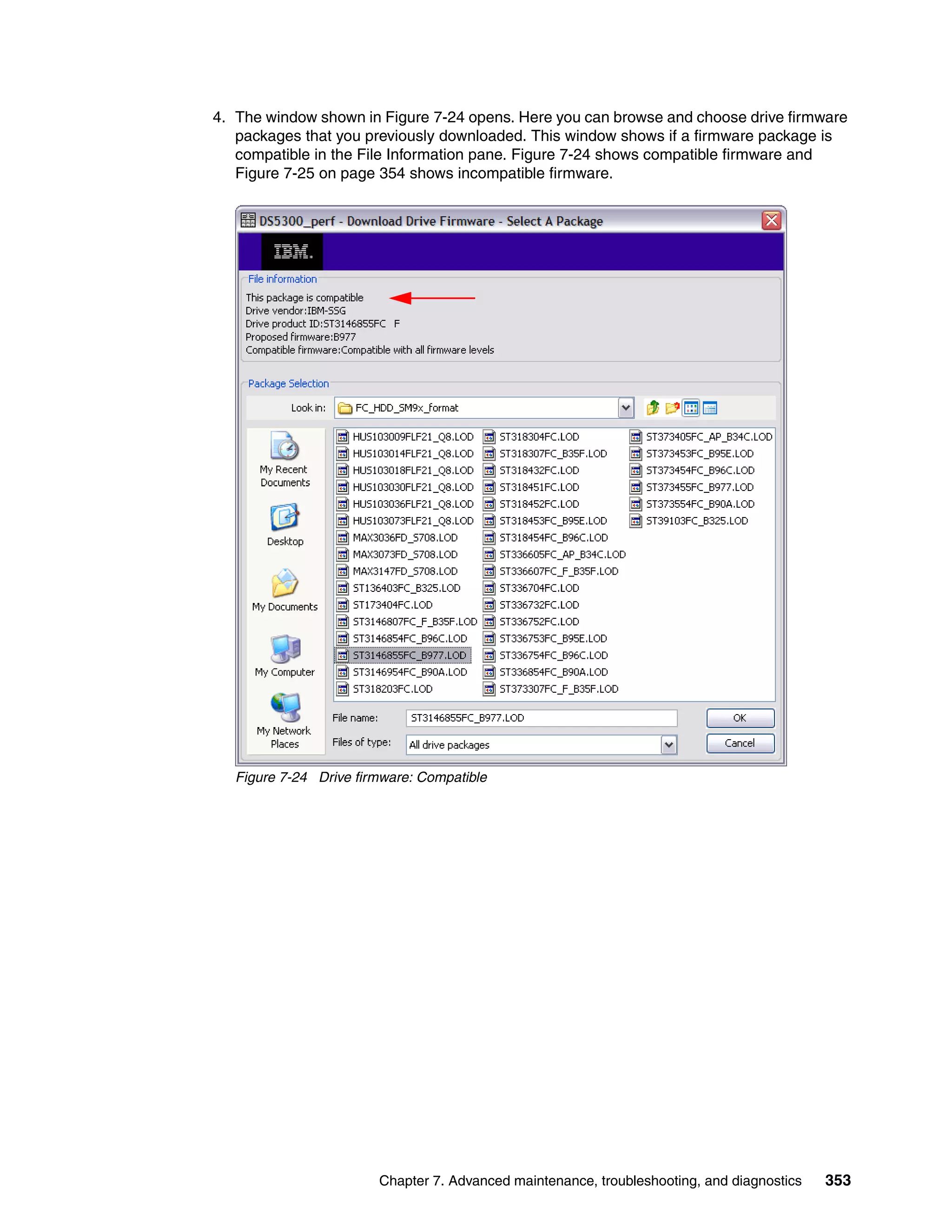 4. The window shown in Figure 7-24 opens. Here you can browse and choose drive firmware
   packages that you previously downloaded. This window shows if a firmware package is
   compatible in the File Information pane. Figure 7-24 shows compatible firmware and
   Figure 7-25 on page 354 shows incompatible firmware.




   Figure 7-24 Drive firmware: Compatible




                        Chapter 7. Advanced maintenance, troubleshooting, and diagnostics   353
 