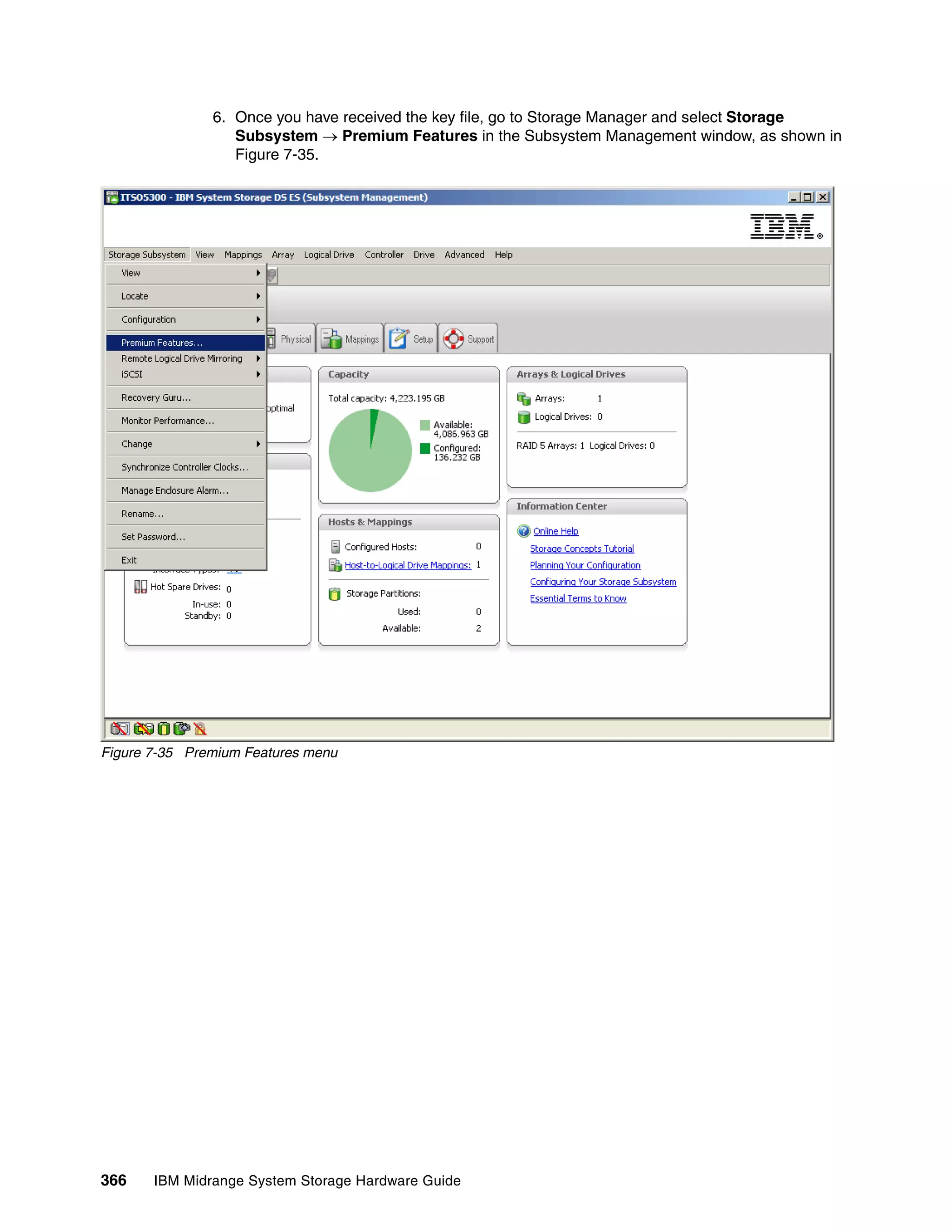 6. Once you have received the key file, go to Storage Manager and select Storage
                  Subsystem  Premium Features in the Subsystem Management window, as shown in
                  Figure 7-35.




Figure 7-35 Premium Features menu




366    IBM Midrange System Storage Hardware Guide
 