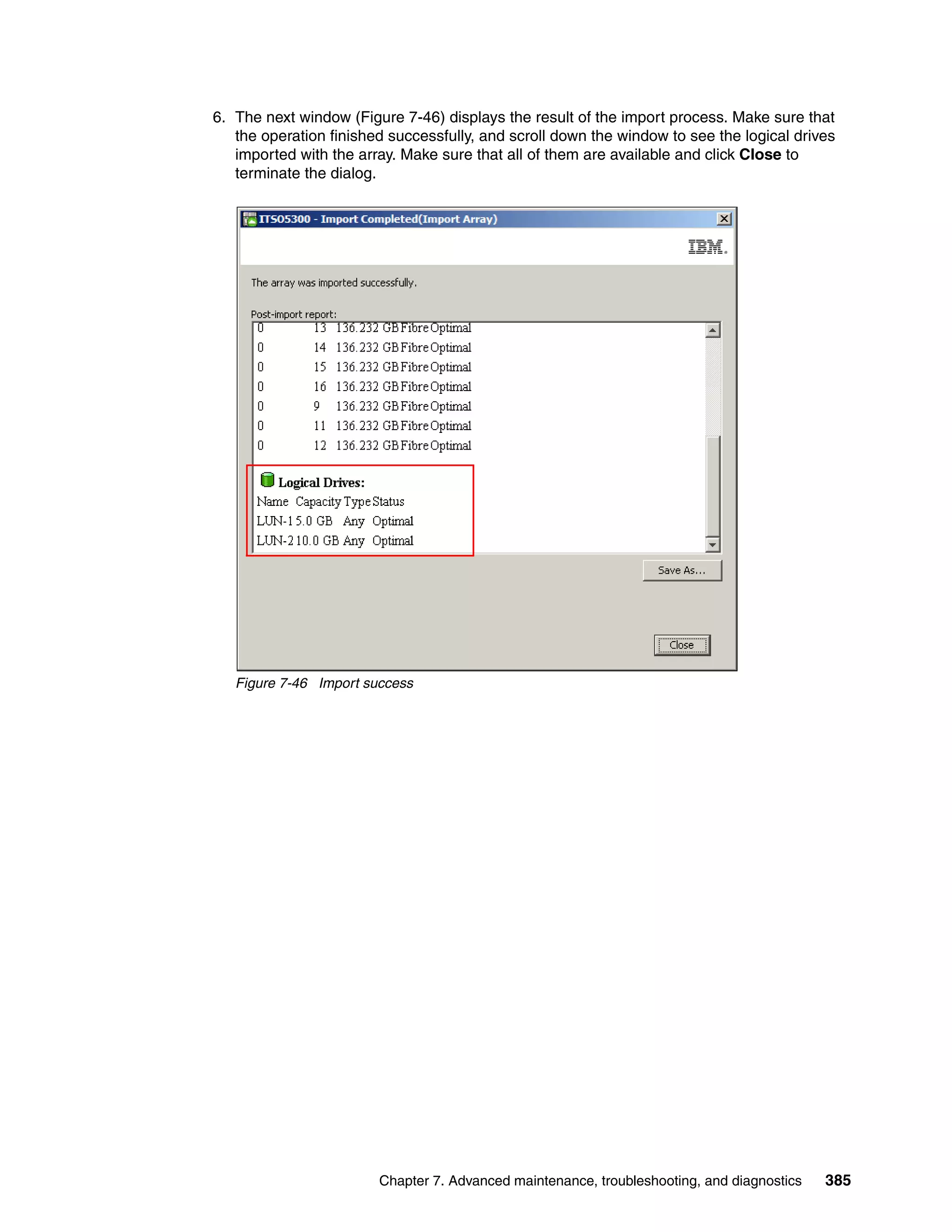6. The next window (Figure 7-46) displays the result of the import process. Make sure that
   the operation finished successfully, and scroll down the window to see the logical drives
   imported with the array. Make sure that all of them are available and click Close to
   terminate the dialog.




   Figure 7-46 Import success




                        Chapter 7. Advanced maintenance, troubleshooting, and diagnostics   385
 