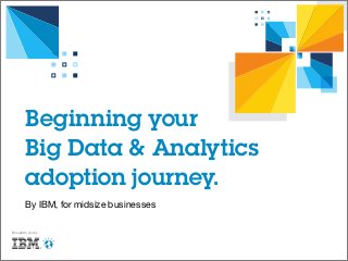 Beginning your
Big Data & Analytics
adoption journey.
Brought to you by
By IBM, for midsize businesses
 