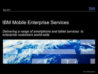 IBM Mobile Enterprise Services Delivering a range of smartphone and tablet services  to enterprise customers world-wide  May 2011 