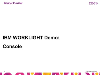 IBM WORKLIGHT Demo:
Console

21

© 2013 IBM Corporation

 