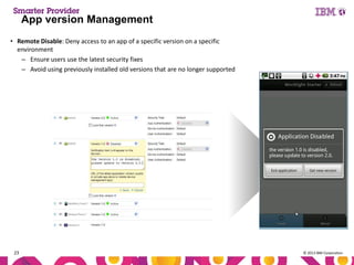 App version Management
• Remote Disable: Deny access to an app of a specific version on a specific
environment
– Ensure users use the latest security fixes
– Avoid using previously installed old versions that are no longer supported

23

© 2013 IBM Corporation

 