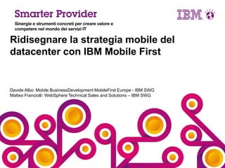 Ridisegnare la strategia mobile del
datacenter con IBM Mobile First

Davide Albo: Mobile BusinessDevelopment MobileFirst Europe - IBM SWG
Matteo Franciolli: WebSphere Technical Sales and Solutions – IBM SWG

 