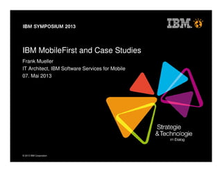 © 2013 IBM Corporation
IBM MobileFirst and Case Studies
Frank Mueller
IT Architect, IBM Software Services for Mobile
07. Mai 2013
 