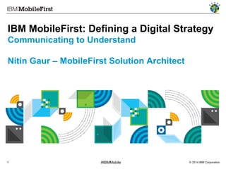 IBM MobileFirst: Defining a Digital Strategy
Communicating to Understand
Nitin Gaur – MobileFirst Solution Architect

1

#IBMMobile

© 2014 IBM Corporation

 