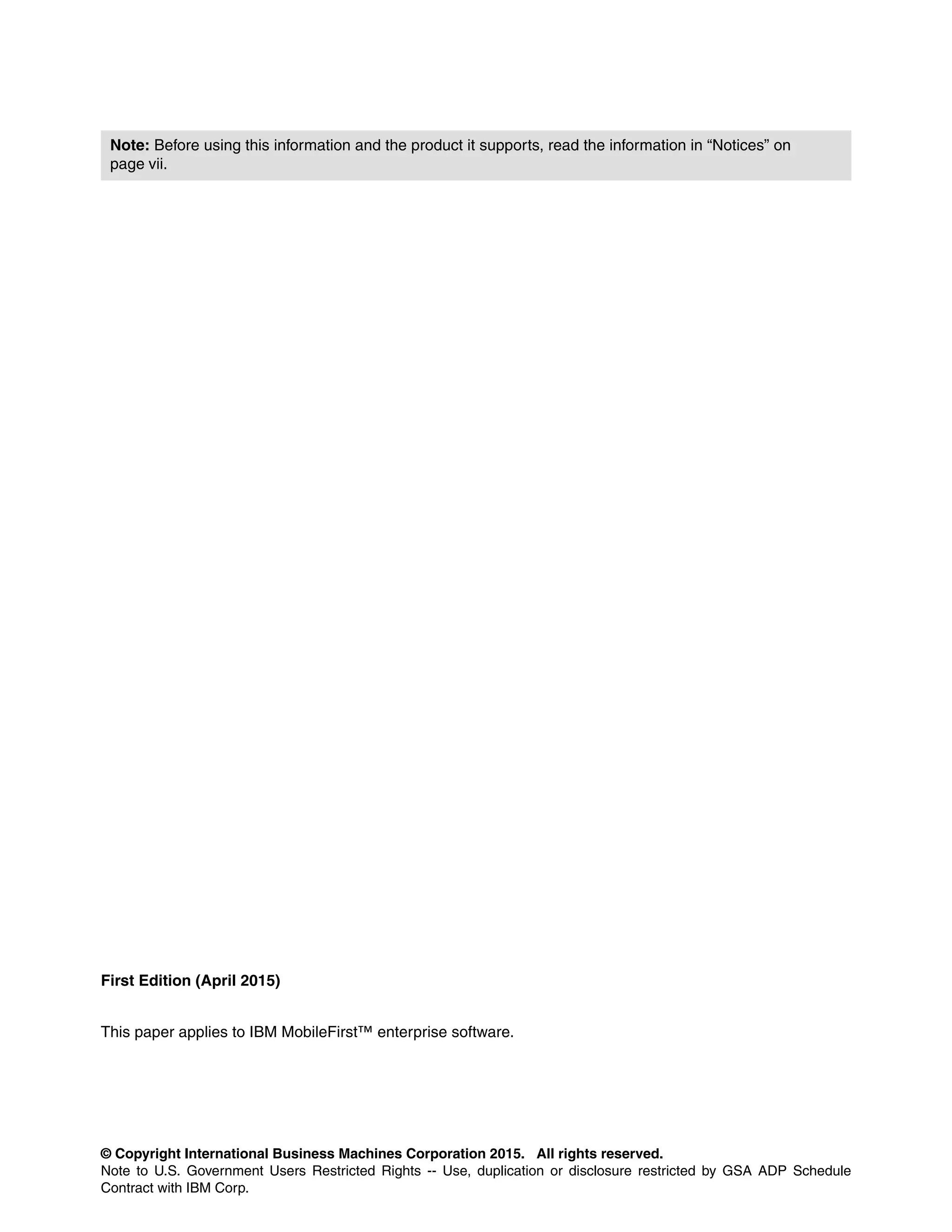 © Copyright International Business Machines Corporation 2015. All rights reserved.
Note to U.S. Government Users Restricted Rights -- Use, duplication or disclosure restricted by GSA ADP Schedule
Contract with IBM Corp.
First Edition (April 2015)
This paper applies to IBM MobileFirst™ enterprise software.
Note: Before using this information and the product it supports, read the information in “Notices” on
page vii.
 