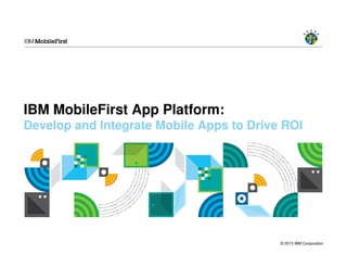 © 2013 IBM Corporation
IBM MobileFirst App Platform:
Develop and Integrate Mobile Apps to Drive ROI
 