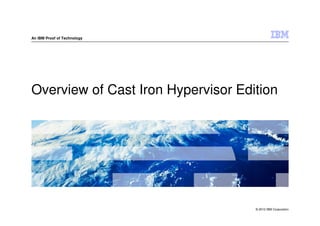 An IBM Proof of Technology




Overview of Cast Iron Hypervisor Edition




                                    © 2012 IBM Corporation
 