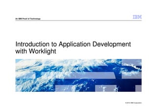 An IBM Proof of Technology




Introduction to Application Development
with Worklight




                                     © 2012 IBM Corporation
 
