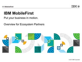 © 2015 IBM Corporation
First
IBM MobileFirst
Put your business in motion.
Overview for Ecosystem Partners
 