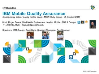 IBM Mobile Quality Assurance

Continuously deliver quality mobile apps – MQA Study Group - 25 October 2013
Host: Roger Snook, WorldWide Enablement Leader: Mobile, SOA & Design
+1.703.943.1170, RCSnook@us.ibm.com

© 2013 IBM Corporation

 