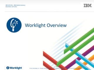 IBM IDR SPGI – IBM Mobile Solutions
December 12th 2012




                                  Worklight Overview




                                      © 2012 Worklight, Inc. All rights reserved. The information contained herein is the proprietary and confidential information of Wo rklight.
 