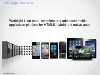 Worklight Introduction




           Worklight is an open, complete and advanced mobile
           application platform for HTML5, hybrid and native apps.




                                                                     9
© 2012 IBM Corporation
 