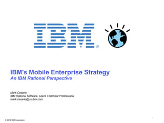 IBM's Mobile Enterprise Strategy
     An IBM Rational Perspective


     Mark Cesario
     IBM Rational Software, Client Technical Professional
     mark.cesario@us.ibm.com




                                                            1
© 2012 IBM Corporation
 