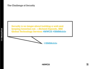 11#MWC15
The Challenge of Security
@IBMMobile
Security is no longer about building a wall and
keeping breaches out. —Richard Esposito, IBM
Global Technology Services #MWC15 #IBMMobile
 