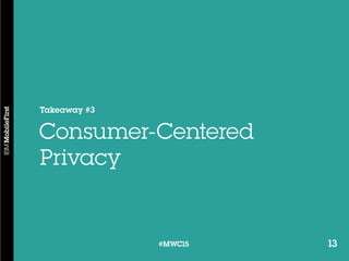 13#MWC15 13#MWC15
Takeaway #3
Consumer-Centered
Privacy
 