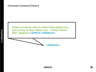 16#MWC15
Consumer-Centered Privacy
@IBMMobile
People should be able to control their digital lives
just as they do their offline ones. —César Alierta,
CEO, Telefónica #MWC15 #IBMMobile
 