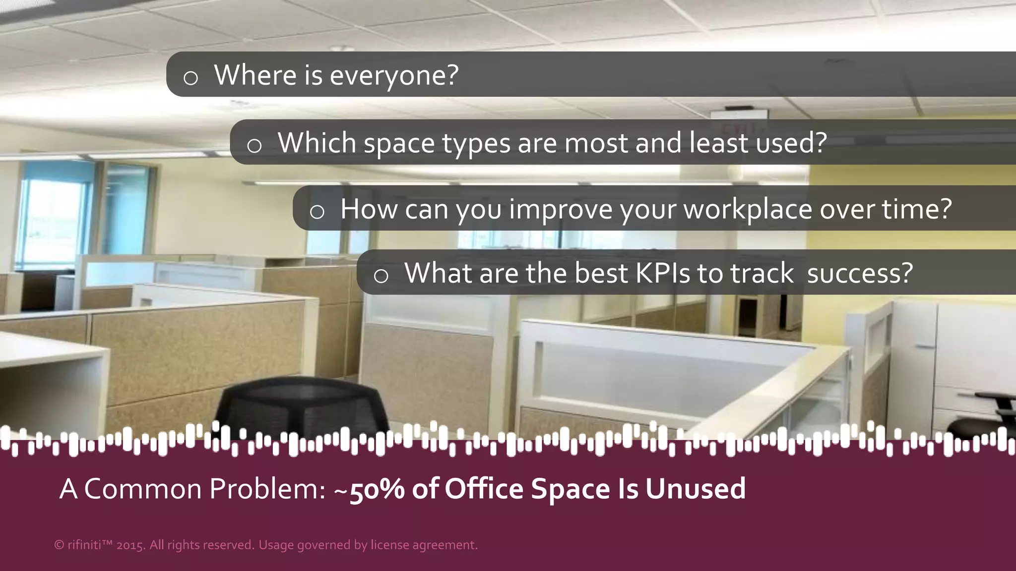 A Common Problem: ~50% of Office Space Is Unused
© rifiniti™ 2015. All rights reserved. Usage governed by license agreement.
o Where is everyone?
o Which space types are most and least used?
o How can you improve your workplace over time?
o What are the best KPIs to track success?
 
