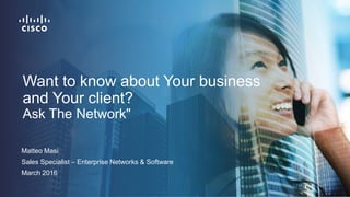 Matteo Masi
Sales Specialist – Enterprise Networks & Software
March 2016
Want to know about Your business
and Your client?
Ask The Network"
 