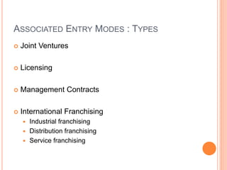 ASSOCIATED ENTRY MODES : TYPES
 Joint Ventures
 Licensing
 Management Contracts
 International Franchising
 Industrial franchising
 Distribution franchising
 Service franchising
 