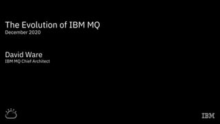 The Evolution of IBM MQ
December 2020
David Ware
IBM MQ Chief Architect
 