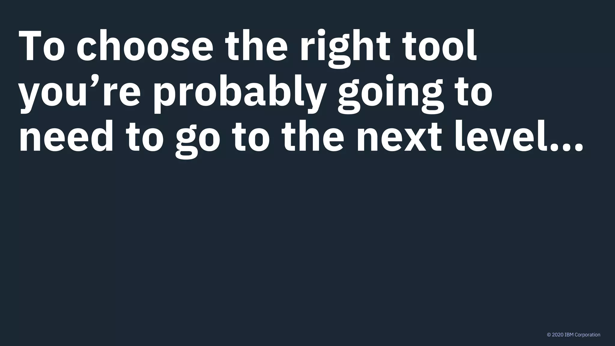 © 2020 IBM Corporation
To choose the right tool
you’re probably going to
need to go to the next level…
 
