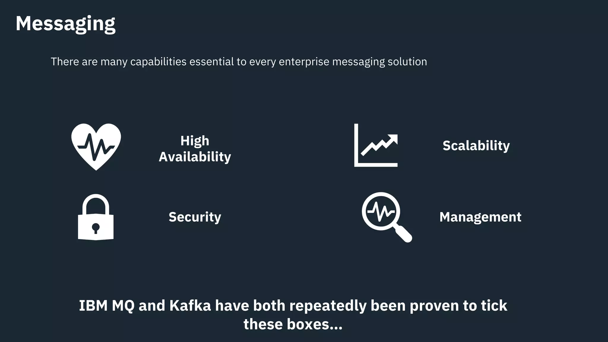 Messaging
Scalability
Security Management
High
Availability
There are many capabilities essential to every enterprise messaging solution
IBM MQ and Kafka have both repeatedly been proven to tick
these boxes…
 