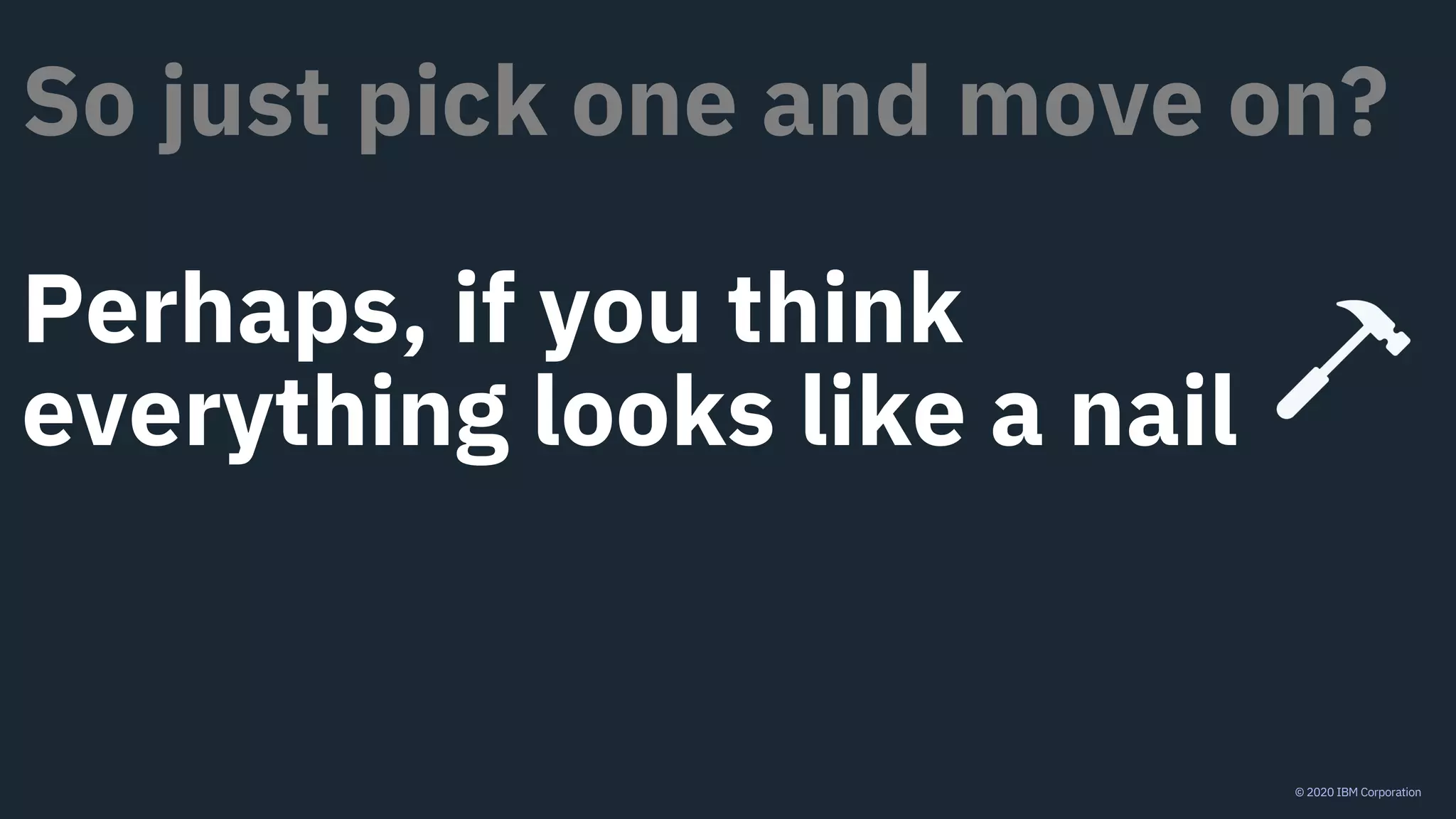 © 2020 IBM Corporation
So just pick one and move on?
Perhaps, if you think
everything looks like a nail
 