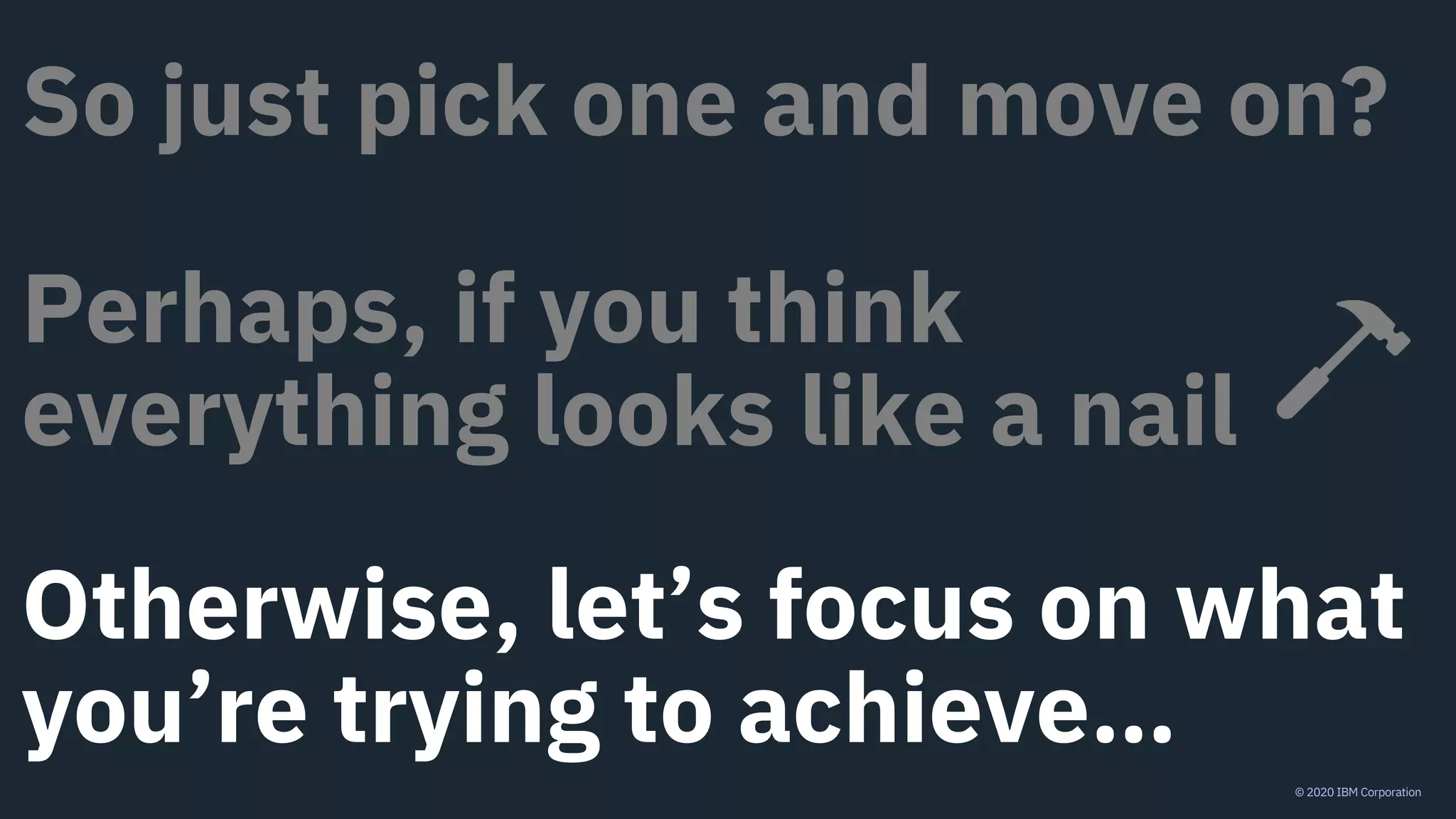 © 2020 IBM Corporation
So just pick one and move on?
Perhaps, if you think
everything looks like a nail
Otherwise, let’s focus on what
you’re trying to achieve…
 