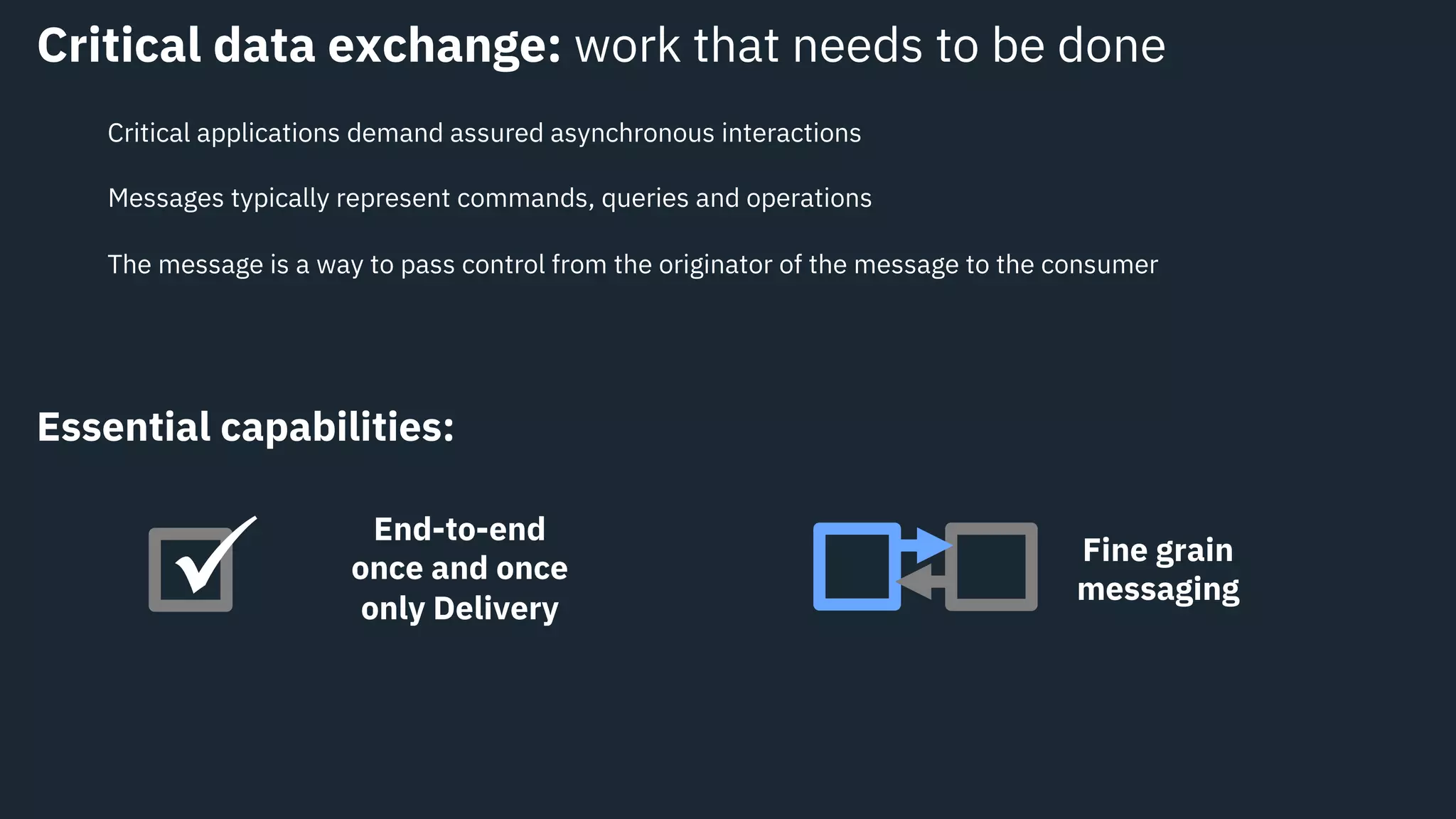 Critical data exchange: work that needs to be done
Critical applications demand assured asynchronous interactions
Essential capabilities:
End-to-end
once and once
only Deliveryü Fine grain
messaging
Messages typically represent commands, queries and operations
The message is a way to pass control from the originator of the message to the consumer
 