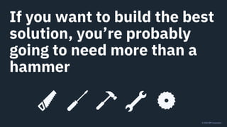 © 2020 IBM Corporation
If you want to build the best
solution, you’re probably
going to need more than a
hammer
 