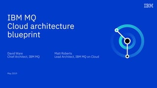 IBM MQ
Cloud architecture
blueprint
David Ware Matt Roberts
Chief Architect, IBM MQ Lead Architect, IBM MQ on Cloud
May 2019
 