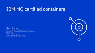 IBM MQ certified containers
Rob Parker
Security focal, Software Engineer
IBM MQ
parrobe@uk.ibm.com
 