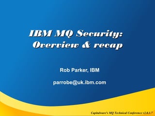 MQ Technical Conference v2.0.1.7Capitalware's MQ Technical Conference v2.0.1.7
IBM MQ Security:IBM MQ Security:
Overview & recapOverview & recap
Rob Parker, IBM
parrobe@uk.ibm.com
 